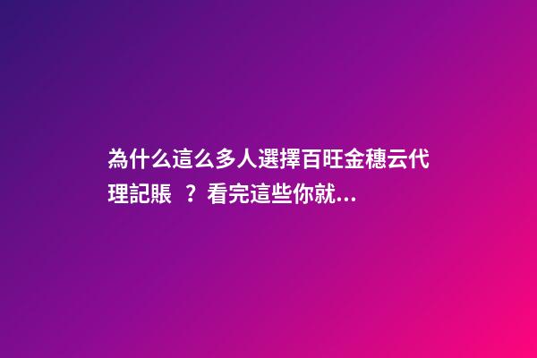 為什么這么多人選擇百旺金穗云代理記賬？看完這些你就明白了